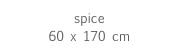 spice
60 x 170 cm