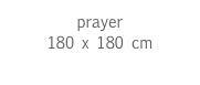 prayer
180 x 180 cm
