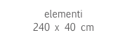 elementi
240 x 40 cm