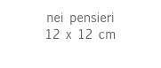 nei pensieri
12 x 12 cm