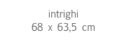 intrighi
68 x 63,5 cm