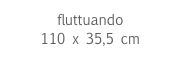 fluttuando
110 x 35,5 cm