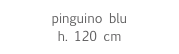 pinguino blu 
h. 120 cm