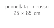 pennellata in rosso
25 x 85 cm