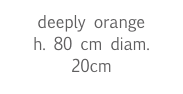 deeply orange
h. 80 cm diam. 20cm
